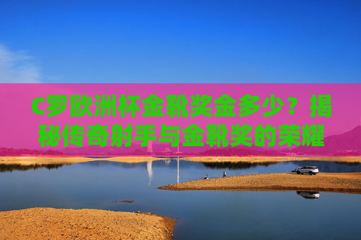 C罗欧洲杯金靴奖金多少？揭秘传奇射手与金靴奖的荣耀与数字，C罗欧洲杯金靴奖金揭秘，荣耀与数字