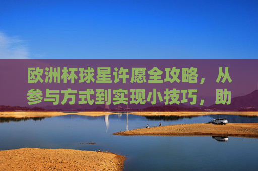 欧洲杯球星许愿全攻略,从参与方式到实现小技巧,助你为偶像开光!欧洲杯球星许愿全攻略,助你为偶像开光!