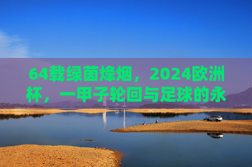 64载绿茵烽烟,2024欧洲杯,一甲子轮回与足球的永恒狂欢,一甲子绿茵烽烟,2024欧洲杯的永恒狂欢