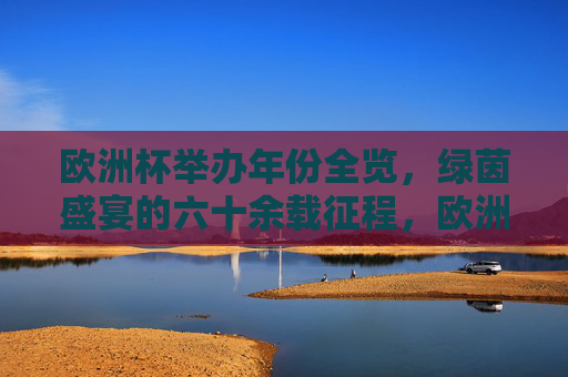 欧洲杯举办年份全览,绿茵盛宴的六十余载征程,欧洲杯六十余载绿茵盛宴年份全览