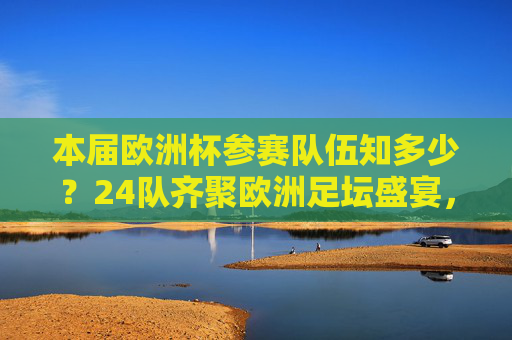 本届欧洲杯参赛队伍知多少？24队齐聚欧洲足坛盛宴，24队齐聚欧洲杯 共赴足坛盛宴