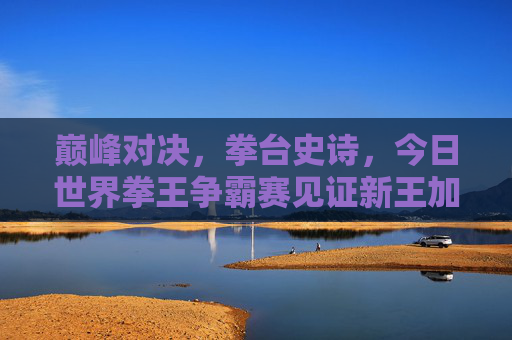 巅峰对决，拳台史诗，今日世界拳王争霸赛见证新王加冕与传奇延续，巅峰对决，新王加冕，传奇延续