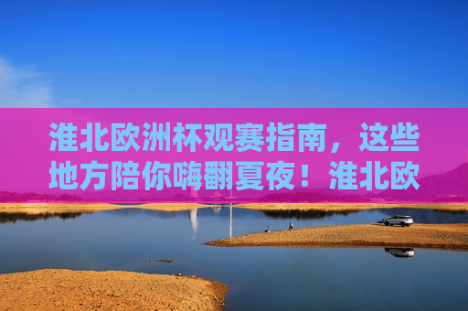淮北欧洲杯观赛指南,这些地方陪你嗨翻夏夜!淮北欧洲杯观赛指南,夏夜嗨翻看球好去处!