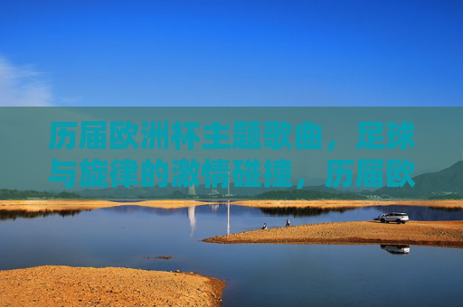 历届欧洲杯主题歌曲,足球与旋律的激情碰撞,历届欧洲杯主题歌曲,足球旋律的激情碰撞