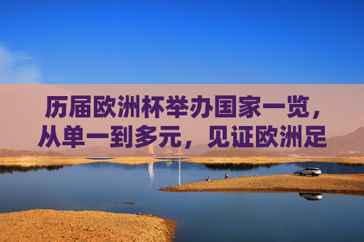 历届欧洲杯举办国家一览,从单一到多元,见证欧洲足球版图变迁,欧洲杯举办国家,从单一到多元,见证欧洲足球版图变迁
