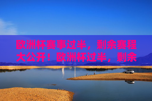 欧洲杯赛事过半,剩余赛程大公开!欧洲杯过半,剩余赛程大公开