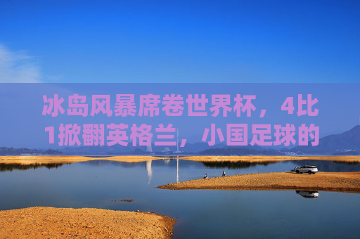 冰岛风暴席卷世界杯，4比1掀翻英格兰，小国足球的史诗级逆袭，小国足球史诗级逆袭，冰岛世界杯4-1掀翻英格兰风暴