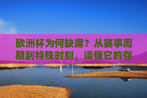 欧洲杯为何缺席?从赛事周期到特殊时刻,读懂它的存在与等待,欧洲杯缺席,从赛事周期与特殊时刻读懂存在与等待
