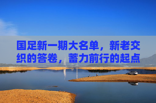 国足新一期大名单,新老交织的答卷,蓄力前行的起点,国足新名单,新老交织的答卷,蓄力启新程