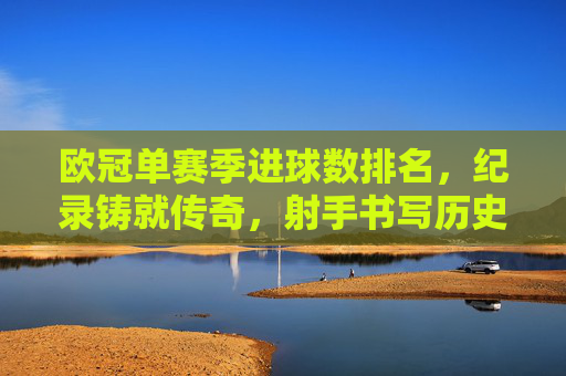 欧冠单赛季进球数排名,纪录铸就传奇,射手书写历史,欧冠单赛季进球数排名,射手铸就历史传奇