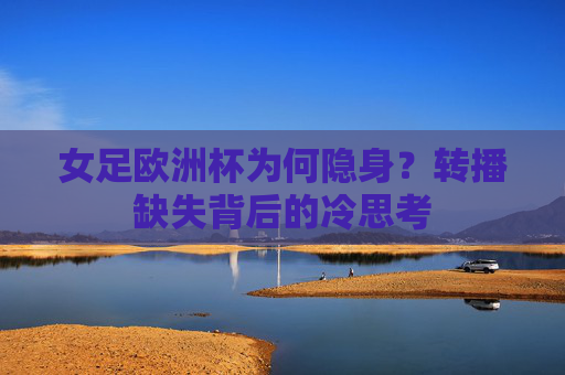 女足欧洲杯为何隐身?转播缺失背后的冷思考