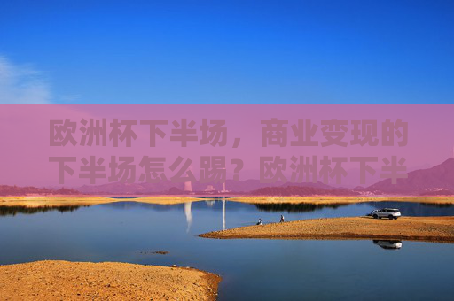 欧洲杯下半场,商业变现的下半场怎么踢?欧洲杯下半场,商业变现下半场怎么踢?