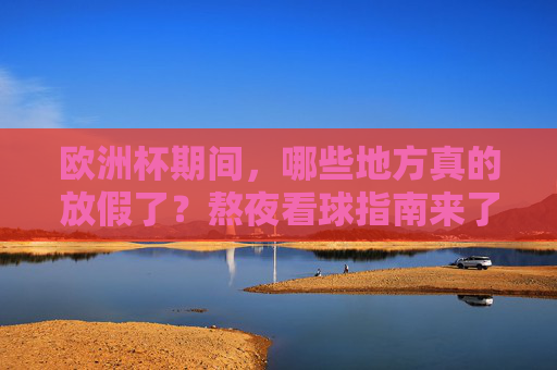 欧洲杯期间,哪些地方真的放假了?熬夜看球指南来了!欧洲杯哪些地方放假?熬夜看球指南来了!