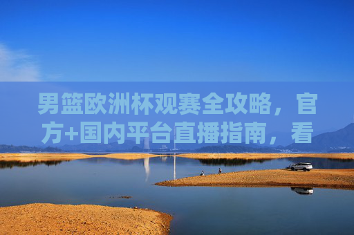男篮欧洲杯观赛全攻略，官方+国内平台直播指南，看球不迷路，男篮欧洲杯观赛直播全攻略，官方+国内平台指南，看球不迷路