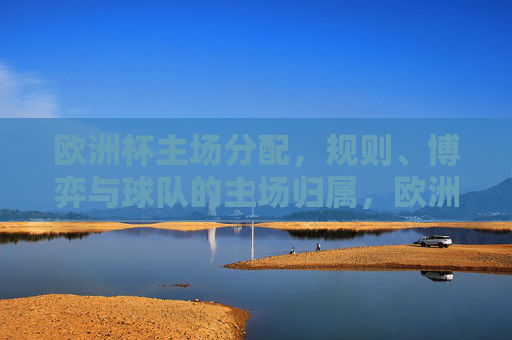 欧洲杯主场分配，规则、博弈与球队的主场归属，欧洲杯主场分配，规则、博弈与球队归属