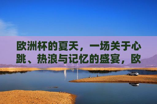 欧洲杯的夏天,一场关于心跳、热浪与记忆的盛宴,欧洲杯夏天的心跳热浪与记忆盛宴