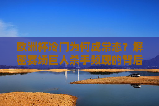 欧洲杯冷门为何成常态?解密赛场巨人杀手频现的背后逻辑,欧洲杯冷门常态化,巨人杀手频现的背后逻辑