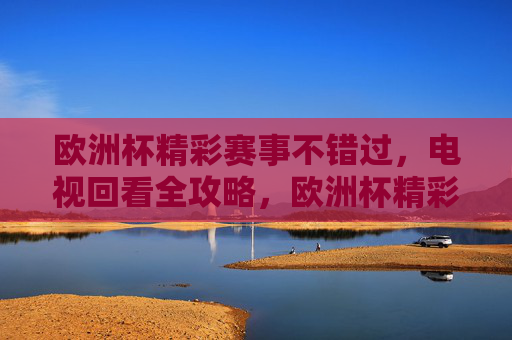 欧洲杯精彩赛事不错过,电视回看全攻略,欧洲杯精彩赛事不错过,电视回看全攻略