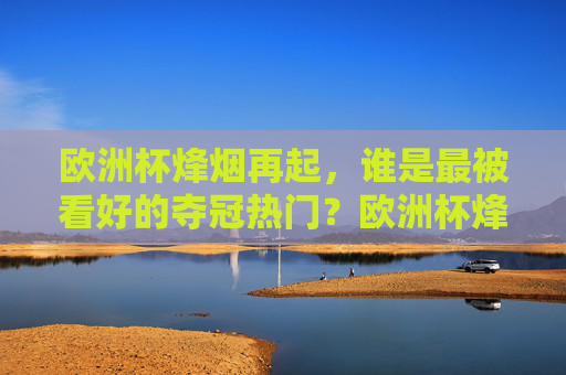 欧洲杯烽烟再起，谁是最被看好的夺冠热门？欧洲杯烽烟再起，夺冠热门谁称王？