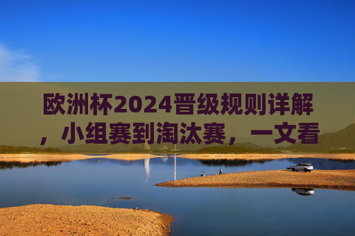 欧洲杯2024晋级规则详解，小组赛到淘汰赛，一文看懂晋级之路，欧洲杯2024晋级规则详解，小组赛至淘汰赛晋级路径