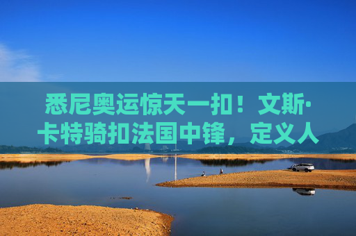 悉尼奥运惊天一扣!文斯·卡特骑扣法国中锋,定义人类精华的永恒瞬间
