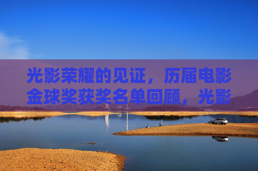 光影荣耀的见证，历届电影金球奖获奖名单回顾，光影荣耀的见证，历届电影金球奖获奖名单回顾