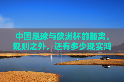 中国足球与欧洲杯的距离,规则之外,还有多少现实鸿沟?中国足球与欧洲杯的距离,规则之外的现实鸿沟