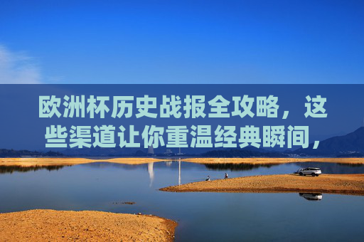 欧洲杯历史战报全攻略,这些渠道让你重温经典瞬间,欧洲杯历史战报全攻略,重温经典瞬间渠道