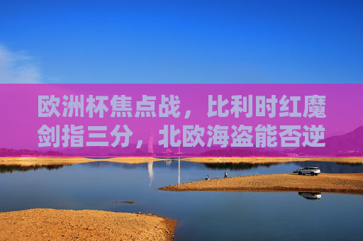 欧洲杯焦点战，比利时红魔剑指三分，北欧海盗能否逆袭？欧洲杯焦点战，比利时红魔剑指三分，北欧海盗能否逆袭？