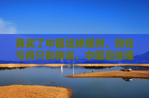 我买了中国足球理财,现在亏得只剩教训,中国足球理财,亏得只剩教训