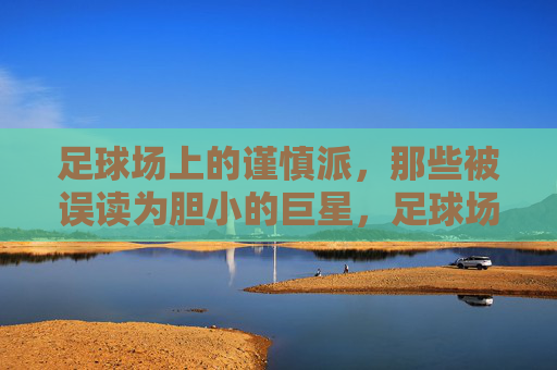 足球场上的谨慎派，那些被误读为胆小的巨星，足球场上的谨慎派，被误读为胆小的巨星