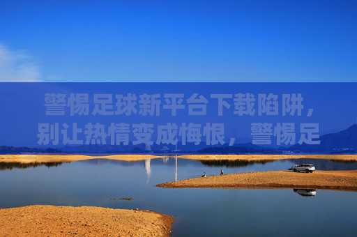 警惕足球新平台下载陷阱,别让热情变成悔恨,警惕足球新平台下载陷阱,别让热情变悔恨