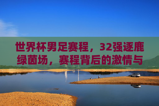世界杯男足赛程，32强逐鹿绿茵场，赛程背后的激情与悬念，世界杯赛程，32强逐鹿绿茵，激情悬念交织