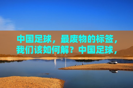 中国足球,最废物的标签,我们该如何解?中国足球,最废物标签的破局之路