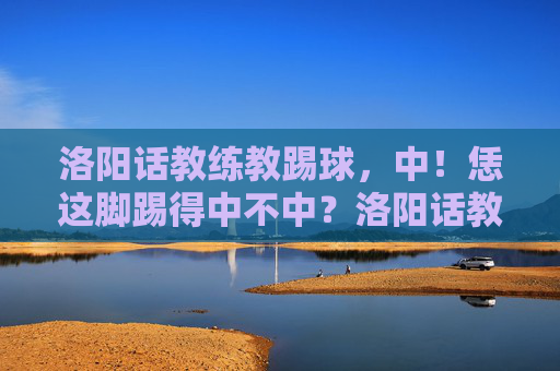 洛阳话教练教踢球,中!恁这脚踢得中不中?洛阳话教练教踢球,这一脚,中!