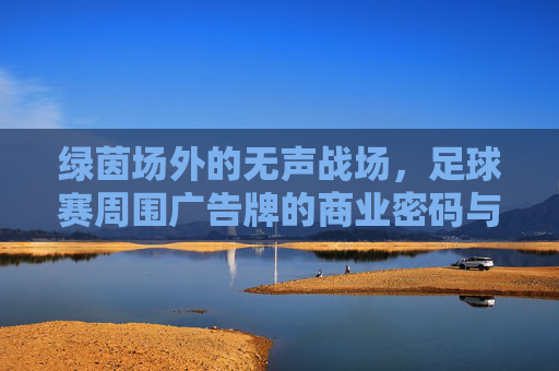 绿茵场外的无声战场,足球赛周围广告牌的商业密码与视觉交响,绿茵场外的无声战场,足球广告牌的商业密码与视觉交响