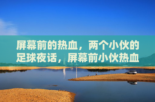 屏幕前的热血,两个小伙的足球夜话,屏幕前小伙热血足球夜话