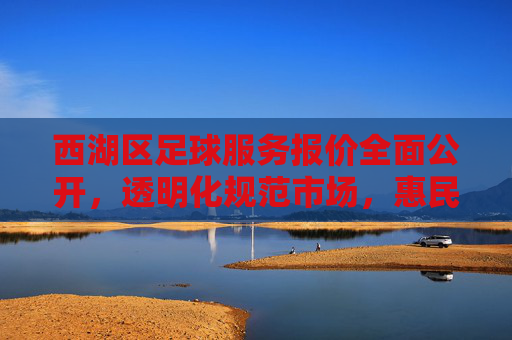 西湖区足球服务报价全面公开,透明化规范市场,惠民便民促发展,西湖区足球服务报价公开透明 规范市场惠民便民促发展