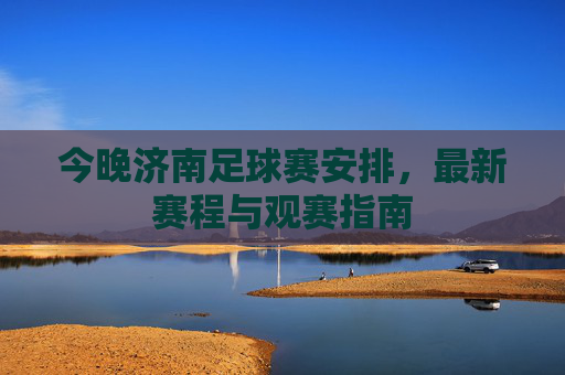 今晚济南足球赛安排,最新赛程与观赛指南