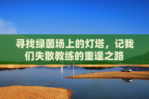 寻找绿茵场上的灯塔,记我们失散教练的重逢之路