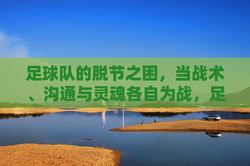 足球队的脱节之困,当战术、沟通与灵魂各自为战,足球队的脱节之困,战术、沟通与灵魂各自为战