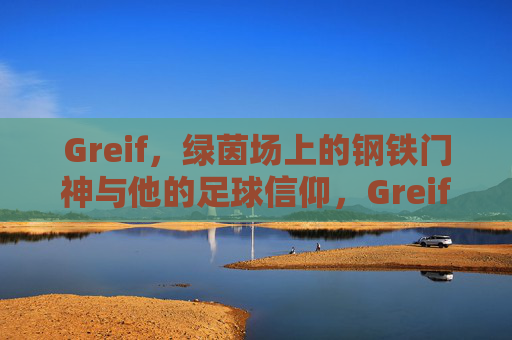 Greif,绿茵场上的钢铁门神与他的足球信仰,Greif,绿茵钢铁门神的信仰