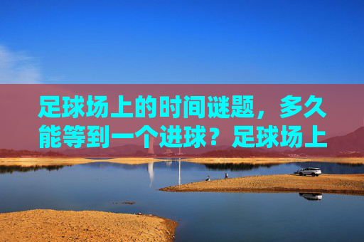 足球场上的时间谜题，多久能等到一个进球？足球场上的时间谜题，多久能等到进球？
