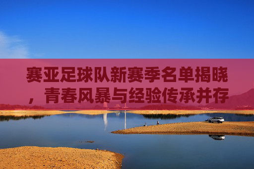 赛亚足球队新赛季名单揭晓，青春风暴与经验传承并存，赛亚足球队新赛季名单揭晓，青春风暴与经验传承并存