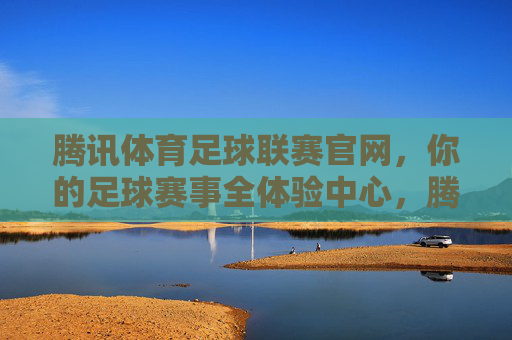 腾讯体育足球联赛官网,你的足球赛事全体验中心,腾讯体育足球联赛官网,你的足球赛事全体验中心