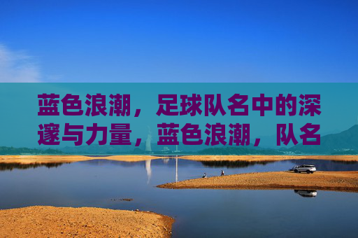 蓝色浪潮,足球队名中的深邃与力量,蓝色浪潮,队名中的深邃与力量