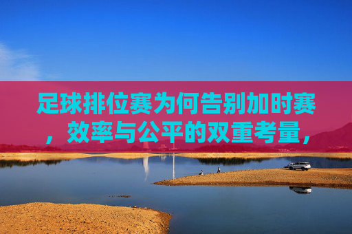 足球排位赛为何告别加时赛，效率与公平的双重考量，足球排位赛告别加时赛，效率与公平的双重考量