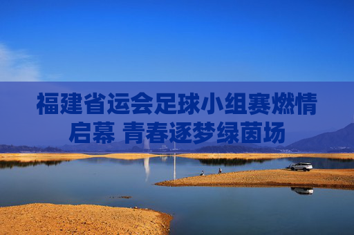 福建省运会足球小组赛燃情启幕 青春逐梦绿茵场