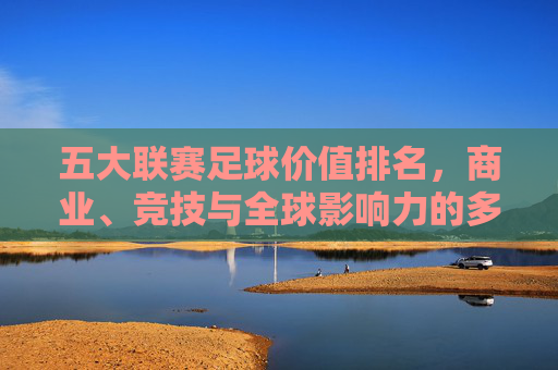 五大联赛足球价值排名,商业、竞技与全球影响力的多维解析,五大联赛足球价值排名,商业、竞技与全球影响力多维解析