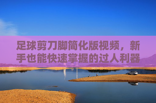 足球剪刀脚简化版视频,新手也能快速掌握的过人利器,简化版足球剪刀脚,新手快速掌握的过人利器